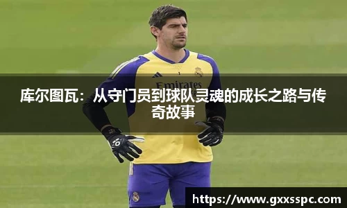 库尔图瓦：从守门员到球队灵魂的成长之路与传奇故事